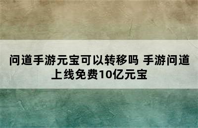 问道手游元宝可以转移吗 手游问道上线免费10亿元宝